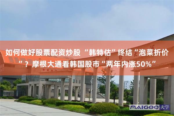 如何做好股票配资炒股 “韩特估”终结“泡菜折价”？摩根大通看韩国股市“两年内涨50%”