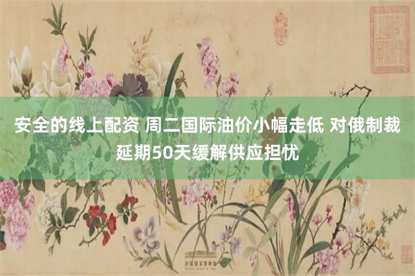 安全的线上配资 周二国际油价小幅走低 对俄制裁延期50天缓解供应担忧