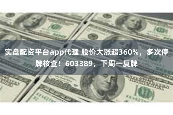 实盘配资平台app代理 股价大涨超360%，多次停牌核查！603389，下周一复牌