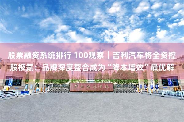 股票融资系统排行 100观察｜吉利汽车将全资控股极氪：品牌深度整合成为“降本增效”最优解