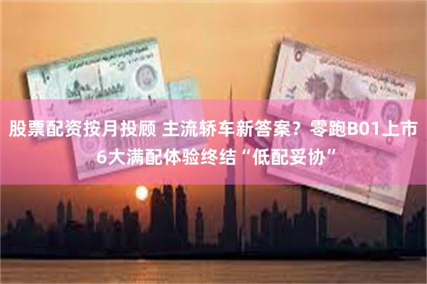 股票配资按月投顾 主流轿车新答案？零跑B01上市 6大满配体验终结“低配妥协”