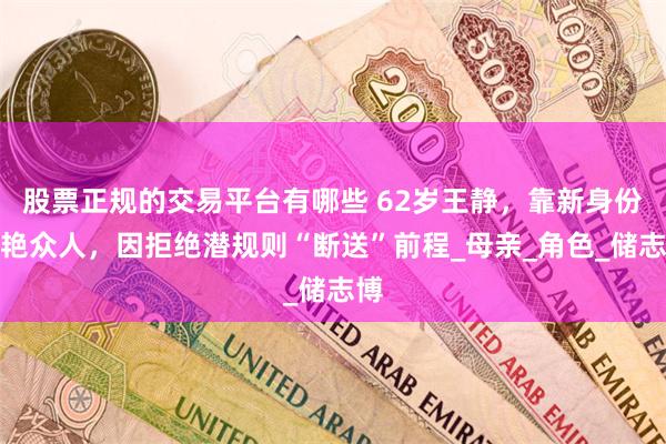 股票正规的交易平台有哪些 62岁王静，靠新身份惊艳众人，因拒绝潜规则“断送”前程_母亲_角色_储志博