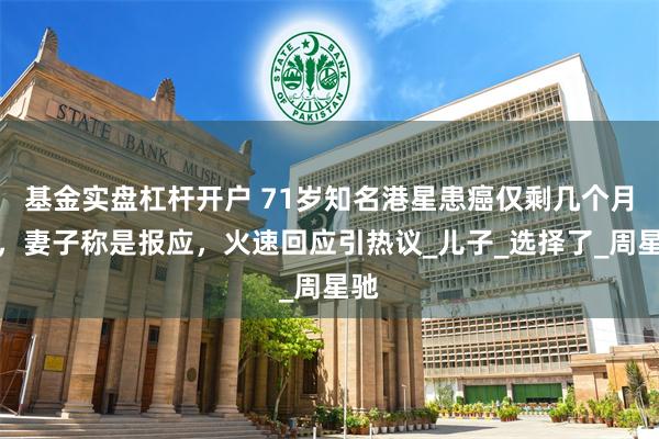 基金实盘杠杆开户 71岁知名港星患癌仅剩几个月命，妻子称是报应，火速回应引热议_儿子_选择了_周星驰