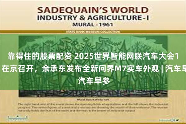 靠得住的股票配资 2025世界智能网联汽车大会10月在京召开，余承东发布全新问界M7实车外观 | 汽车早参