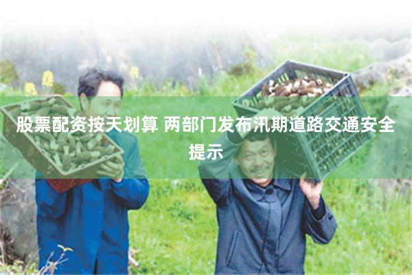股票配资按天划算 两部门发布汛期道路交通安全提示