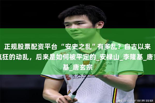 正规股票配资平台 “安史之乱”有多乱？自古以来最疯狂的动乱，后来是如何被平定的_安禄山_李隆基_唐玄宗
