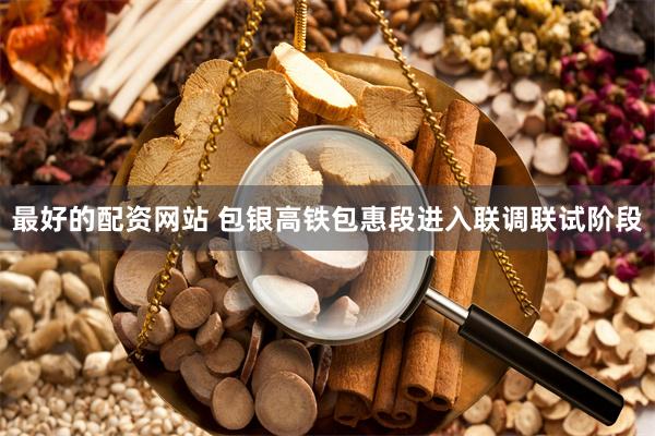 最好的配资网站 包银高铁包惠段进入联调联试阶段