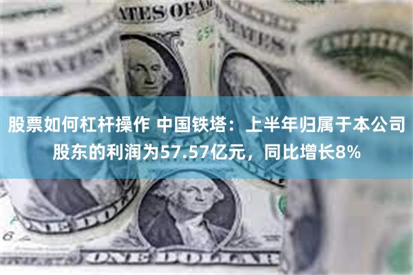 股票如何杠杆操作 中国铁塔：上半年归属于本公司股东的利润为57.57亿元，同比增长8%