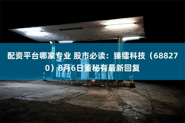 配资平台哪家专业 股市必读：臻镭科技（688270）8月6日董秘有最新回复
