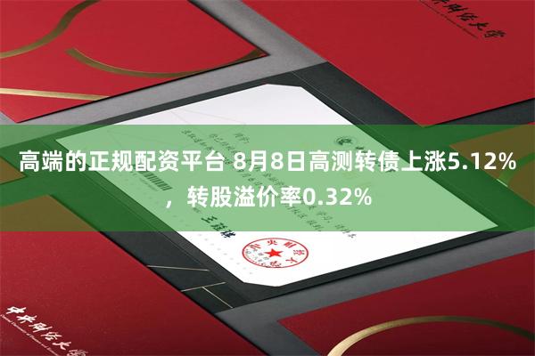 高端的正规配资平台 8月8日高测转债上涨5.12%，转股溢价率0.32%