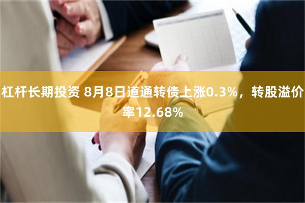 杠杆长期投资 8月8日道通转债上涨0.3%，转股溢价率12.68%