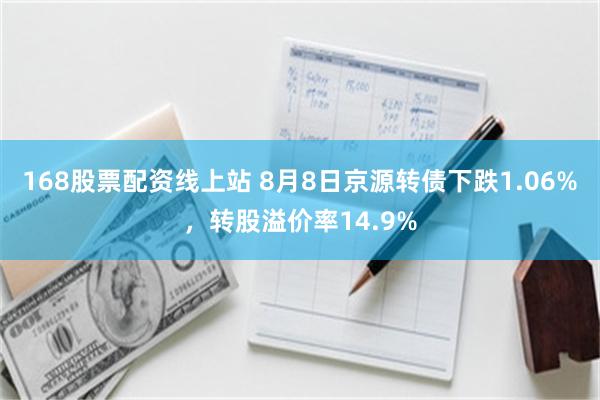 168股票配资线上站 8月8日京源转债下跌1.06%，转股溢价率14.9%