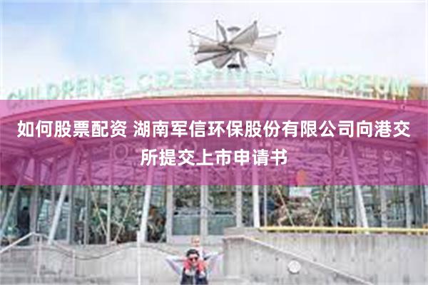 如何股票配资 湖南军信环保股份有限公司向港交所提交上市申请书