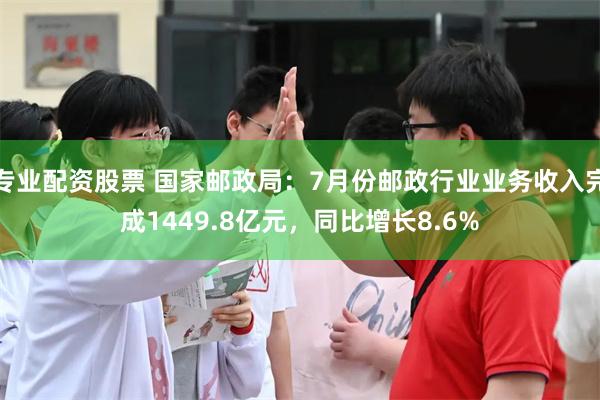 专业配资股票 国家邮政局：7月份邮政行业业务收入完成1449.8亿元，同比增长8.6%