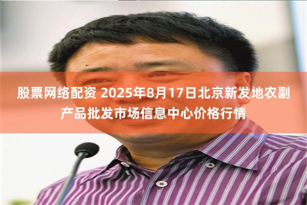 股票网络配资 2025年8月17日北京新发地农副产品批发市场信息中心价格行情