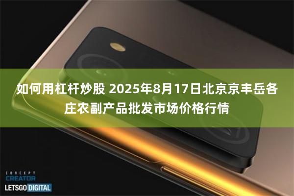 如何用杠杆炒股 2025年8月17日北京京丰岳各庄农副产品批发市场价格行情