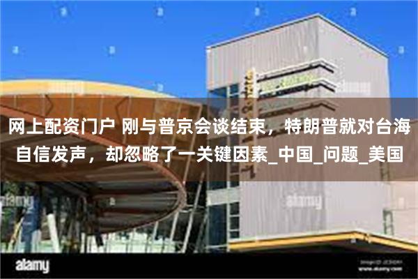 网上配资门户 刚与普京会谈结束，特朗普就对台海自信发声，却忽略了一关键因素_中国_问题_美国