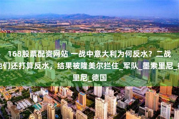 168股票配资网站 一战中意大利为何反水？二战时他们还打算反水，结果被隆美尔拦住_军队_墨索里尼_德国