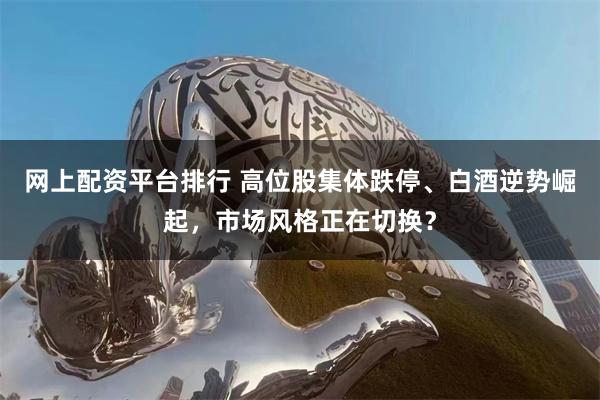 网上配资平台排行 高位股集体跌停、白酒逆势崛起，市场风格正在切换？