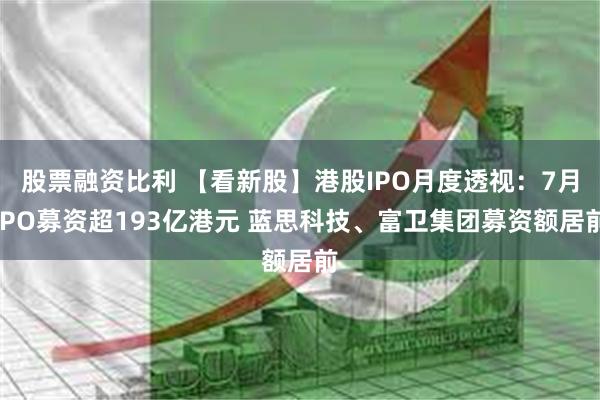 股票融资比利 【看新股】港股IPO月度透视：7月IPO募资超193亿港元 蓝思科技、富卫集团募资额居前