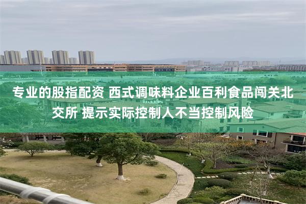专业的股指配资 西式调味料企业百利食品闯关北交所 提示实际控制人不当控制风险