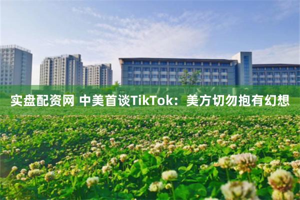 实盘配资网 中美首谈TikTok：美方切勿抱有幻想