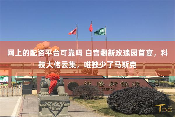 网上的配资平台可靠吗 白宫翻新玫瑰园首宴，科技大佬云集，唯独少了马斯克