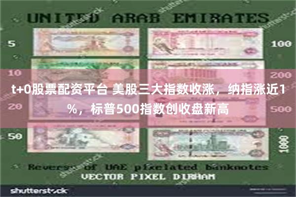 t+0股票配资平台 美股三大指数收涨，纳指涨近1%，标普500指数创收盘新高