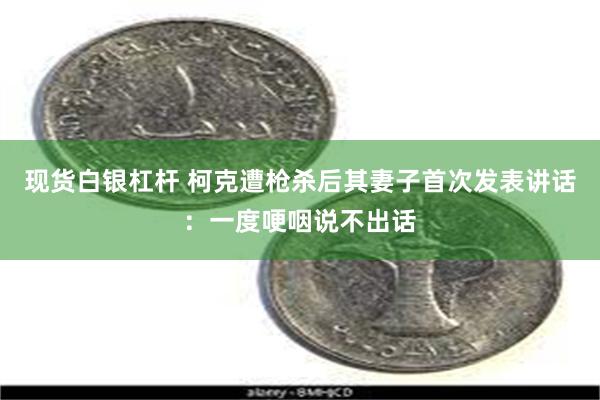 现货白银杠杆 柯克遭枪杀后其妻子首次发表讲话：一度哽咽说不出话