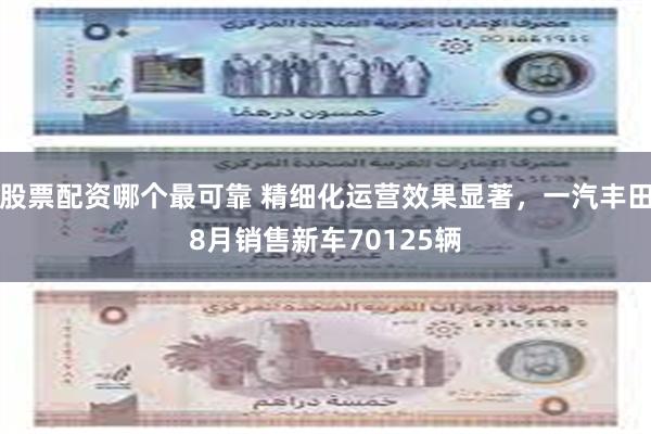 股票配资哪个最可靠 精细化运营效果显著，一汽丰田8月销售新车70125辆