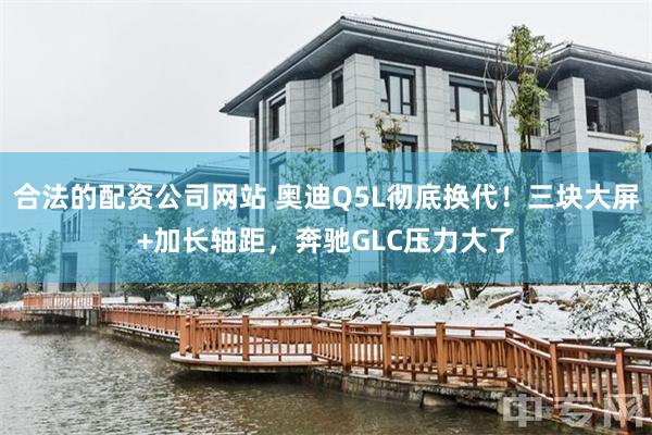 合法的配资公司网站 奥迪Q5L彻底换代！三块大屏+加长轴距，奔驰GLC压力大了
