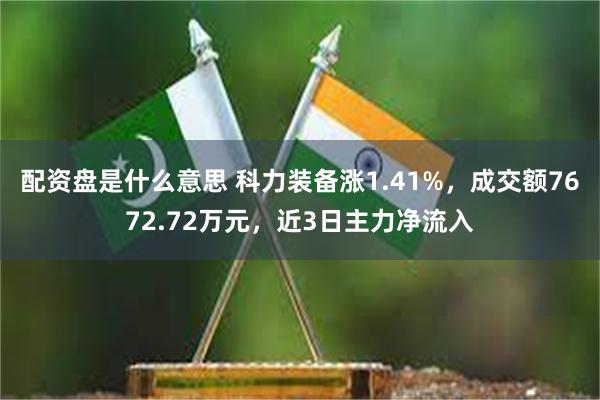 配资盘是什么意思 科力装备涨1.41%，成交额7672.72万元，近3日主力净流入