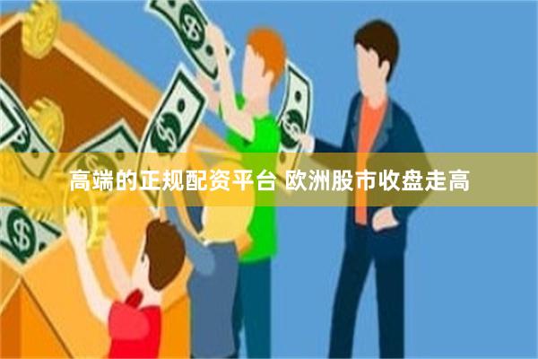 高端的正规配资平台 欧洲股市收盘走高