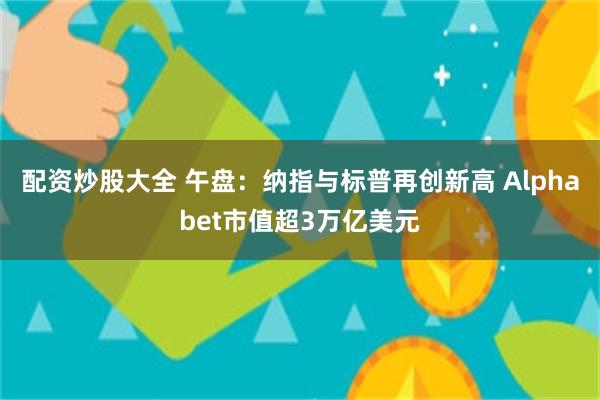 配资炒股大全 午盘：纳指与标普再创新高 Alphabet市值超3万亿美元