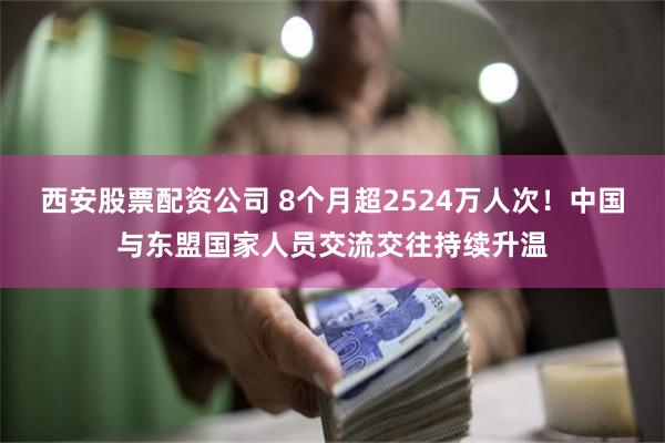 西安股票配资公司 8个月超2524万人次！中国与东盟国家人员交流交往持续升温