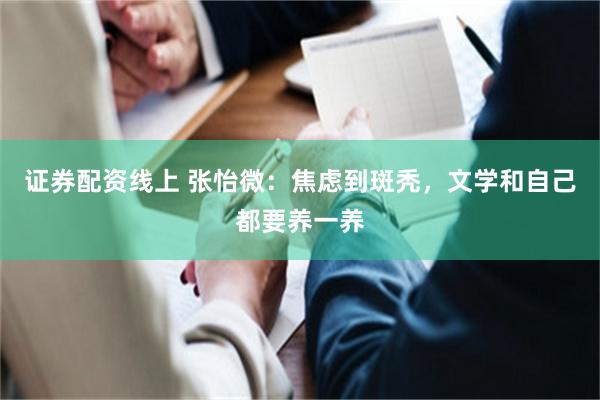 证券配资线上 张怡微：焦虑到斑秃，文学和自己都要养一养