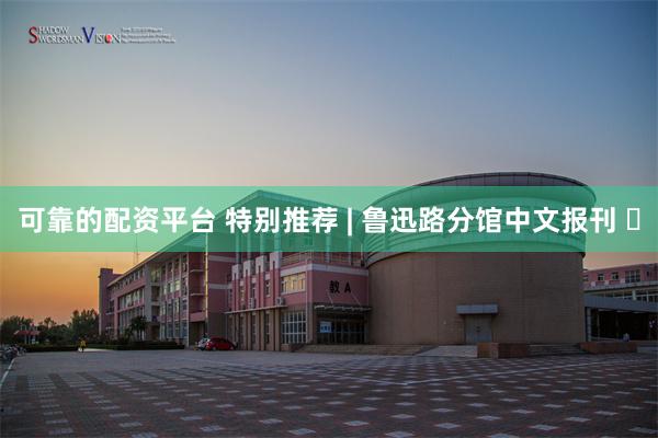 可靠的配资平台 特别推荐 | 鲁迅路分馆中文报刊 ⑳