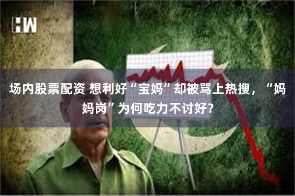 场内股票配资 想利好“宝妈”却被骂上热搜，“妈妈岗”为何吃力不讨好？
