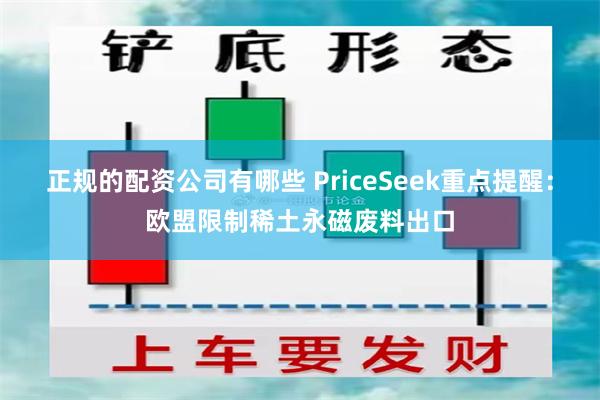 正规的配资公司有哪些 PriceSeek重点提醒:欧盟限制稀土永磁废料出口