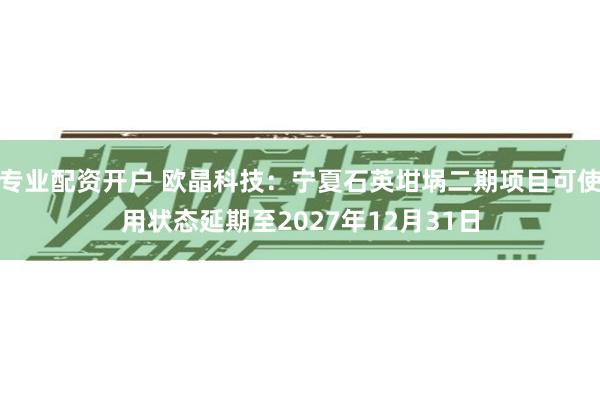 专业配资开户 欧晶科技：宁夏石英坩埚二期项目可使用状态延期至2027年12月31日