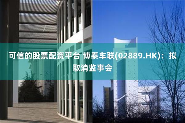 可信的股票配资平台 博泰车联(02889.HK)：拟取消监事会