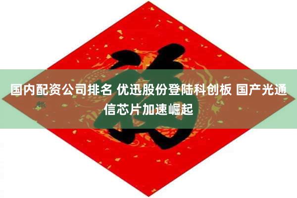 国内配资公司排名 优迅股份登陆科创板 国产光通信芯片加速崛起