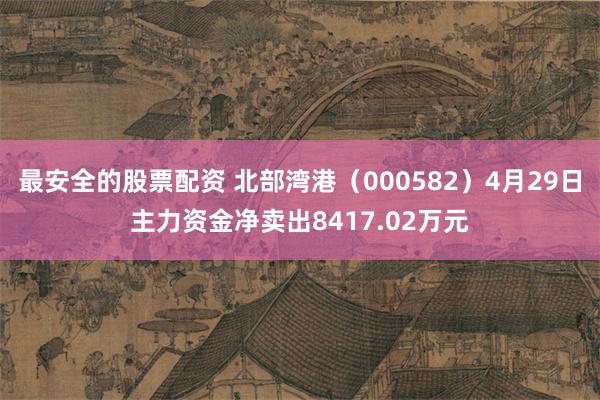 最安全的股票配资 北部湾港（000582）4月29日主力资金净卖出8417.02万元