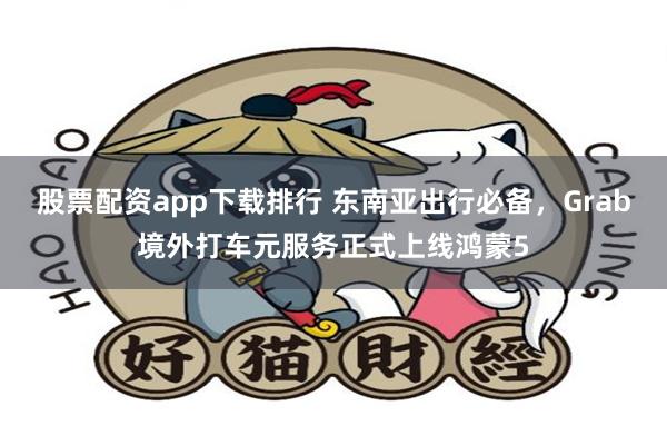 股票配资app下载排行 东南亚出行必备，Grab境外打车元服务正式上线鸿蒙5