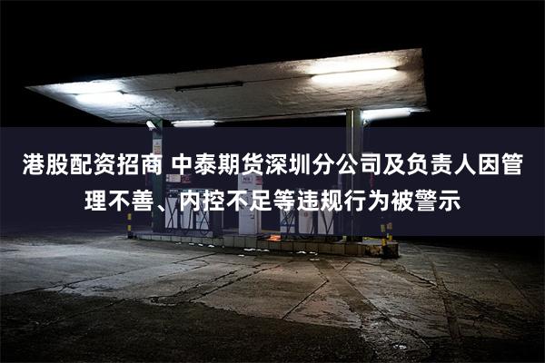 港股配资招商 中泰期货深圳分公司及负责人因管理不善、内控不足等违规行为被警示